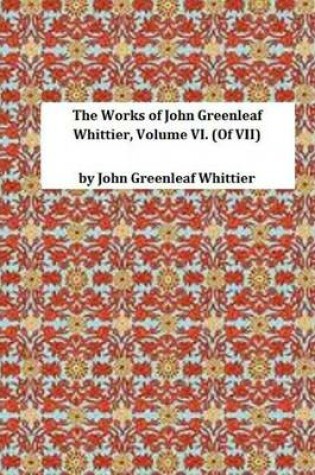 Cover of The Works of John Greenleaf Whittier, Volume VI. (of VII)