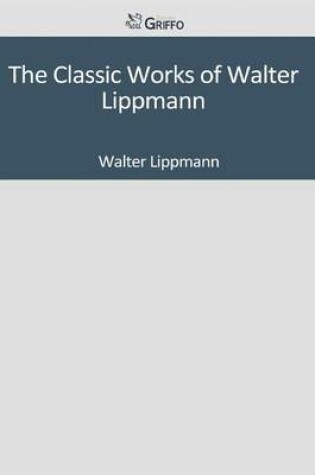 Cover of The Classic Works of Walter Lippmann