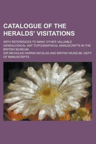 Cover of Catalogue of the Heralds' Visitations; With References to Many Other Valuable Genealogical Ant Topographical Manuscripts in the British Museum