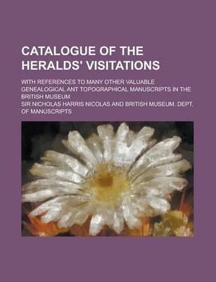 Book cover for Catalogue of the Heralds' Visitations; With References to Many Other Valuable Genealogical Ant Topographical Manuscripts in the British Museum