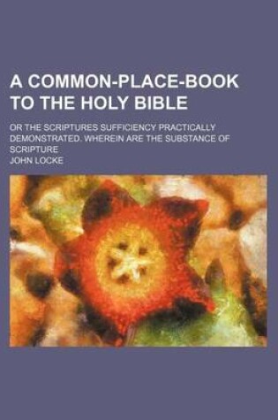 Cover of A Common-Place-Book to the Holy Bible; Or the Scriptures Sufficiency Practically Demonstrated. Wherein Are the Substance of Scripture