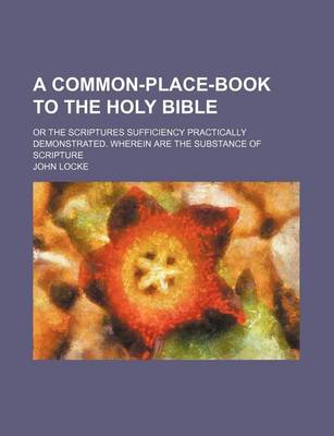 Book cover for A Common-Place-Book to the Holy Bible; Or the Scriptures Sufficiency Practically Demonstrated. Wherein Are the Substance of Scripture