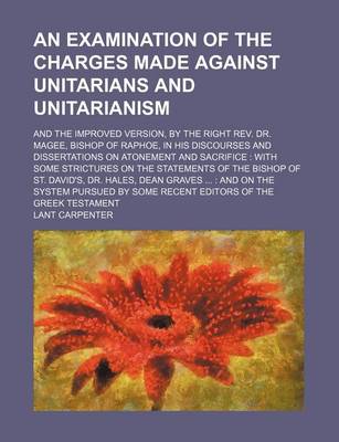 Book cover for An Examination of the Charges Made Against Unitarians and Unitarianism; And the Improved Version, by the Right REV. Dr. Magee, Bishop of Raphoe, in His Discourses and Dissertations on Atonement and Sacrifice with Some Strictures on the Statements of the B