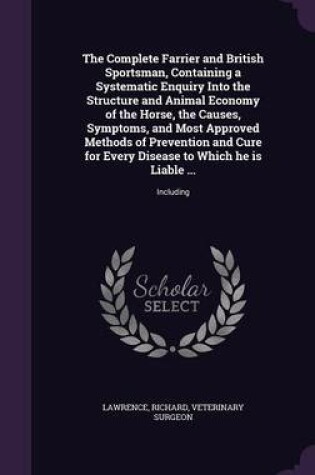 Cover of The Complete Farrier and British Sportsman, Containing a Systematic Enquiry Into the Structure and Animal Economy of the Horse, the Causes, Symptoms, and Most Approved Methods of Prevention and Cure for Every Disease to Which He Is Liable ...