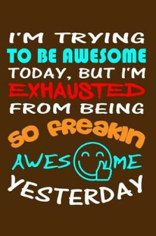 Cover of I'm Trying To Be Awesome Today, But I'm Exhausted From Being So Freakin Awesome