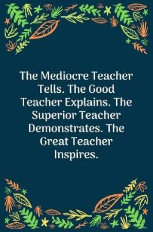 Cover of The Mediocre Teacher Tells. The Good Teacher Explains. The Superior Teacher Demonstrates. The Great Teacher Inspires