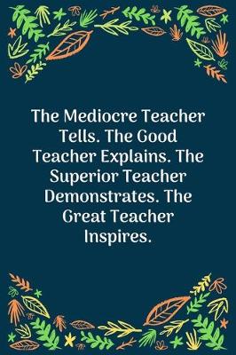 Book cover for The Mediocre Teacher Tells. The Good Teacher Explains. The Superior Teacher Demonstrates. The Great Teacher Inspires