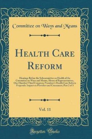 Cover of Health Care Reform, Vol. 11: Hearings Before the Subcommittee on Health of the Committee on Ways and Means, House of Representatives, One Hundred Third Congress; President's Health Care Reform Proposals: Impact on Providers and Consumers; Part 2 of 3