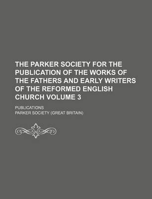 Book cover for The Parker Society for the Publication of the Works of the Fathers and Early Writers of the Reformed English Church Volume 3; Publications