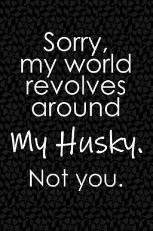 Cover of Sorry, My World Revolves Around My Husky. Not You.