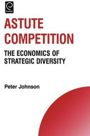 Cover of Astute Competition: The Economics of Strategic Diversity. Technology, Innovation, Entrepreneurship and Competitive Strategy.