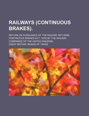 Book cover for Railways (Continuous Brakes).; Return (in Pursuance of the Railway Returns, Continuous Brakes ACT, 1878) by the Railway Companies of the United Kingdo