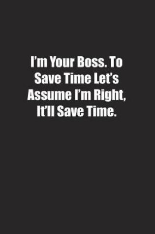 Cover of I'm Your Boss. To Save Time Let's Assume I'm Right, It'll Save Time.