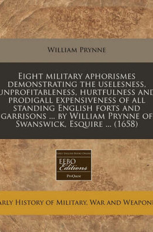 Cover of Eight Military Aphorismes Demonstrating the Uselesness, Unprofitableness, Hurtfulness and Prodigall Expensiveness of All Standing English Forts and Garrisons ... by William Prynne of Swanswick, Esquire ... (1658)