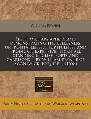 Book cover for Eight Military Aphorismes Demonstrating the Uselesness, Unprofitableness, Hurtfulness and Prodigall Expensiveness of All Standing English Forts and Garrisons ... by William Prynne of Swanswick, Esquire ... (1658)