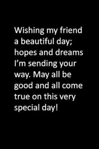 Cover of Wishing my friend a beautiful day; hopes and dreams I'm sending your way. May all be good and all come true on this very special day!
