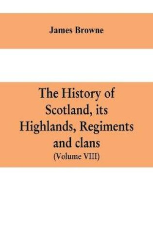 Cover of The history of Scotland, its Highlands, regiments and clans (Volume VIII)