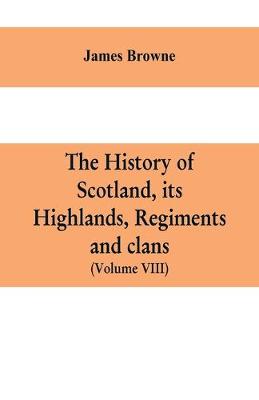 Book cover for The history of Scotland, its Highlands, regiments and clans (Volume VIII)