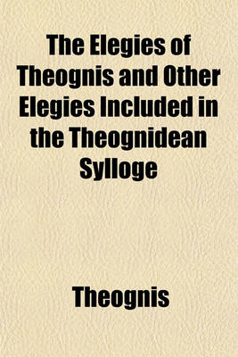 Book cover for The Elegies of Theognis and Other Elegies Included in the Theognidean Sylloge