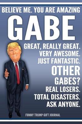 Book cover for Funny Trump Journal - Believe Me. You Are Amazing Gabe Great, Really Great. Very Awesome. Just Fantastic. Other Gabes? Real Losers. Total Disasters. Ask Anyone. Funny Trump Gift Journal