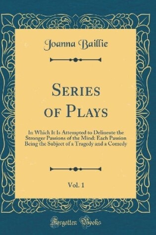 Cover of Series of Plays, Vol. 1: In Which It Is Attempted to Delineate the Stronger Passions of the Mind: Each Passion Being the Subject of a Tragedy and a Comedy (Classic Reprint)