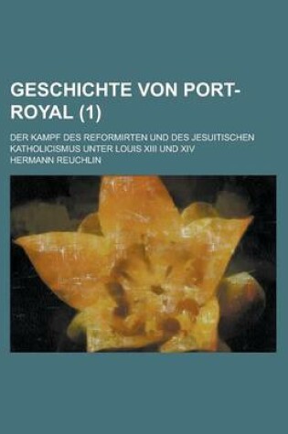 Cover of Geschichte Von Port-Royal; Der Kampf Des Reformirten Und Des Jesuitischen Katholicismus Unter Louis XIII Und XIV (1)