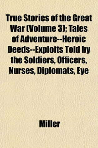 Cover of True Stories of the Great War (Volume 3); Tales of Adventure--Heroic Deeds--Exploits Told by the Soldiers, Officers, Nurses, Diplomats, Eye