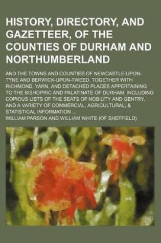 Cover of History, Directory, and Gazetteer, of the Counties of Durham and Northumberland; And the Towns and Counties of Newcastle-Upon-Tyne and Berwick-Upon-Tweed. Together with Richmond, Yarn, and Detached Places Appertaining to the Bishopric and Palatinate of Du