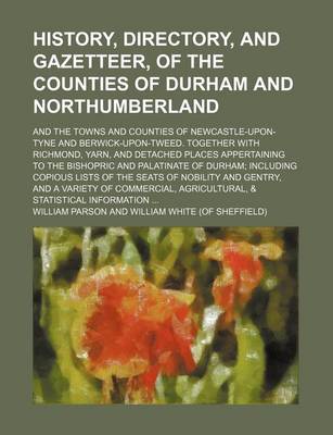 Book cover for History, Directory, and Gazetteer, of the Counties of Durham and Northumberland; And the Towns and Counties of Newcastle-Upon-Tyne and Berwick-Upon-Tweed. Together with Richmond, Yarn, and Detached Places Appertaining to the Bishopric and Palatinate of Du