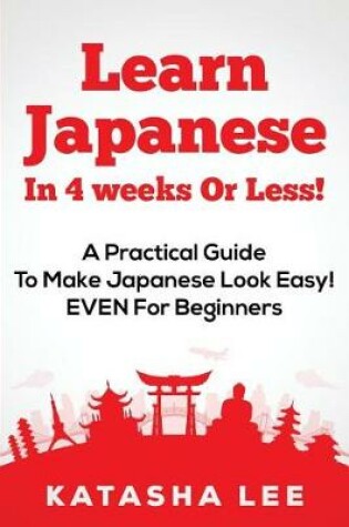 Cover of Learn Japanese In 4 Weeks Or Less! - A Practical Guide To Make Japanese Look Easy! EVEN For Beginners