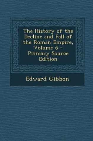 Cover of The History of the Decline and Fall of the Roman Empire, Volume 6 - Primary Source Edition