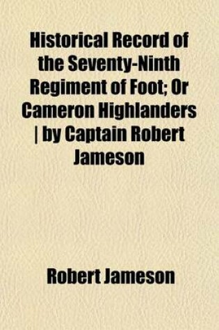 Cover of Historical Record of the Seventy-Ninth Regiment of Foot; Or Cameron Highlanders by Captain Robert Jameson