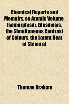 Book cover for Chemical Reports and Memoirs, on Atomic Volume, Isomorphism, Edosmosis, the Simultaneous Contrast of Colours, the Latent Heat of Steam at