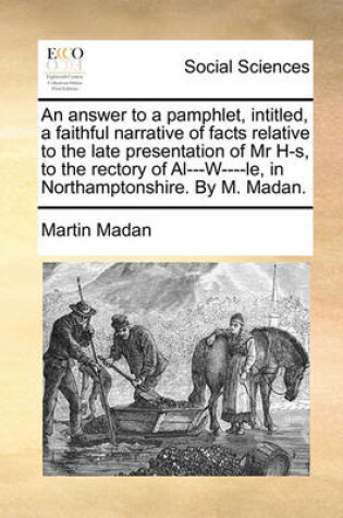 Cover of An Answer to a Pamphlet, Intitled, a Faithful Narrative of Facts Relative to the Late Presentation of MR H-S, to the Rectory of Al---W----Le, in Northamptonshire. by M. Madan.