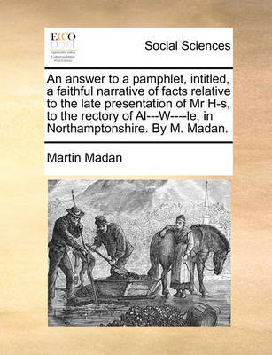 Book cover for An Answer to a Pamphlet, Intitled, a Faithful Narrative of Facts Relative to the Late Presentation of MR H-S, to the Rectory of Al---W----Le, in Northamptonshire. by M. Madan.