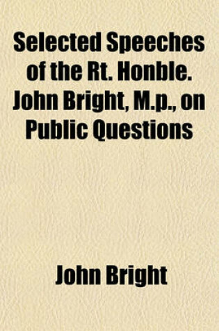 Cover of Selected Speeches of the Rt. Honble. John Bright, M.P., on Public Questions