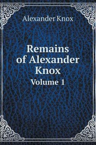 Cover of Remains of Alexander Knox Volume 1