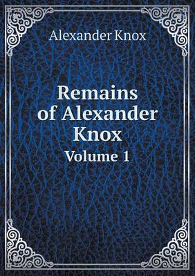 Book cover for Remains of Alexander Knox Volume 1