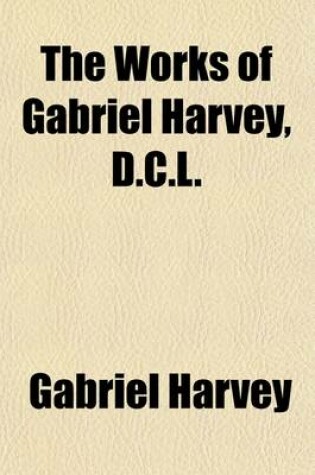 Cover of The Works of Gabriel Harvey (Volume 2); For the First Time Collected and Ed., with Memorial-Introduction, Notes and Illustrations, Etc