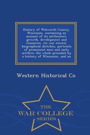 Cover of History of Walworth County, Wisconsin, Containing an Account of Its Settlement, Growth, Development and Resources...Its War Record, Biographical Sketches, Portraits of Prominent Men and Early Settlers; The Whole Preceded by a History of Wisconsin...and an