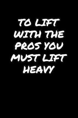 Book cover for To Lift With The Pros You Must Lift Heavy