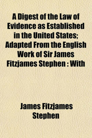 Cover of A Digest of the Law of Evidence as Established in the United States; Adapted from the English Work of Sir James Fitzjames Stephen