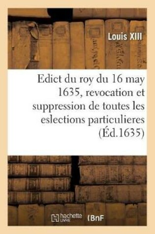 Cover of Edict Du Roy Du 16 May 1635, Revocation Et Suppression Des Eslections Particulieres de France