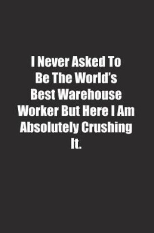 Cover of I Never Asked To Be The World's Best Warehouse Worker But Here I Am Absolutely Crushing It.