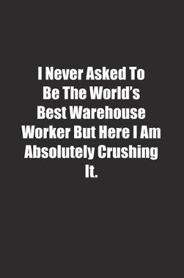 Cover of I Never Asked To Be The World's Best Warehouse Worker But Here I Am Absolutely Crushing It.