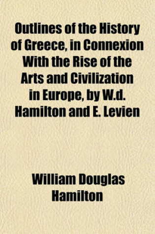 Cover of Outlines of the History of Greece, in Connexion with the Rise of the Arts and Civilization in Europe, by W.D. Hamilton and E. Levien