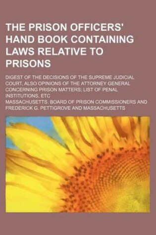 Cover of The Prison Officers' Hand Book Containing Laws Relative to Prisons; Digest of the Decisions of the Supreme Judicial Court, Also Opinions of the Attorney General Concerning Prison Matters List of Penal Institutions, Etc