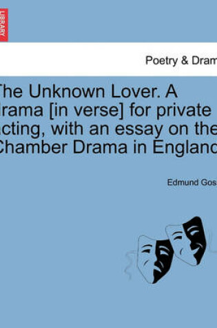 Cover of The Unknown Lover. a Drama [in Verse] for Private Acting, with an Essay on the Chamber Drama in England.