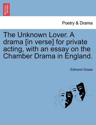 Book cover for The Unknown Lover. a Drama [in Verse] for Private Acting, with an Essay on the Chamber Drama in England.