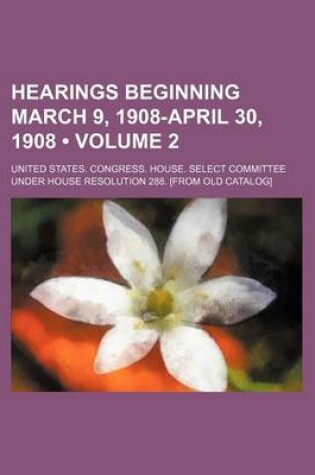 Cover of Hearings Beginning March 9, 1908-April 30, 1908 (Volume 2)